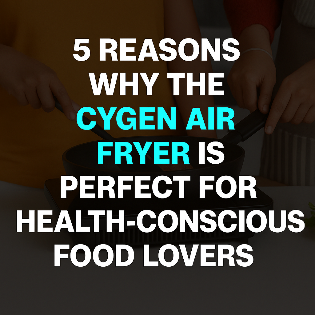 5 Reasons Why the Cygen Air Fryer is Perfect for Health-Conscious Food Lovers
